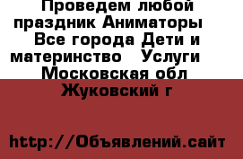 Проведем любой праздник.Аниматоры. - Все города Дети и материнство » Услуги   . Московская обл.,Жуковский г.